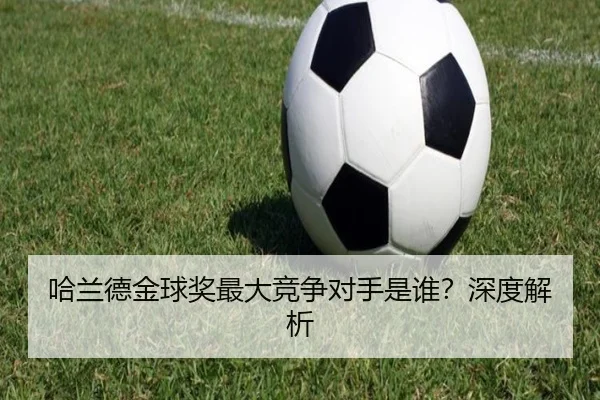 哈兰德金球奖最大竞争对手是谁？深度解析
