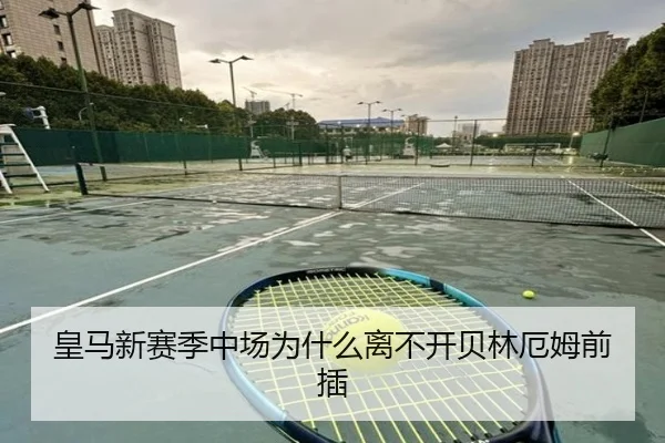 皇马新赛季中场为什么离不开贝林厄姆前插