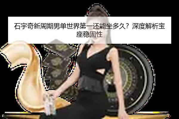 石宇奇新周期男单世界第一还能坐多久？深度解析宝座稳固性