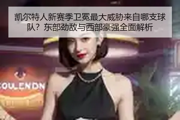 凯尔特人新赛季卫冕最大威胁来自哪支球队？东部劲敌与西部豪强全面解析