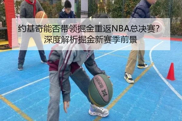 约基奇能否带领掘金重返NBA总决赛？深度解析掘金新赛季前景