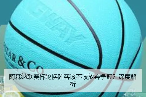 阿森纳联赛杯轮换阵容该不该放弃争冠？深度解析