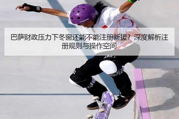 巴萨财政压力下冬窗还能不能注册新援？深度解析注册规则与操作空间