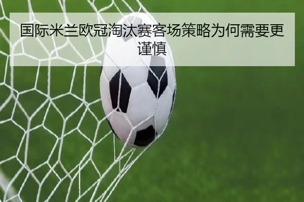 国际米兰欧冠淘汰赛客场策略为何需要更谨慎
