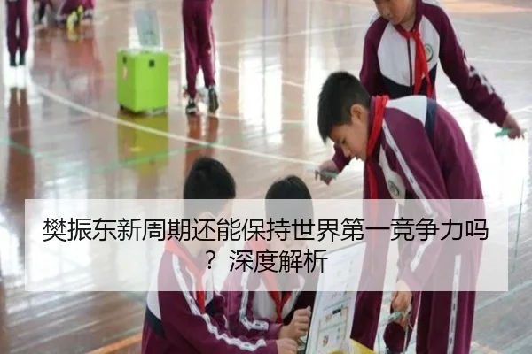 樊振东新周期还能保持世界第一竞争力吗？深度解析