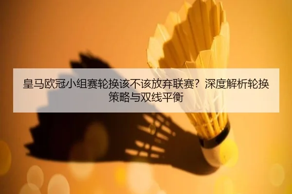 皇马欧冠小组赛轮换该不该放弃联赛？深度解析轮换策略与双线平衡