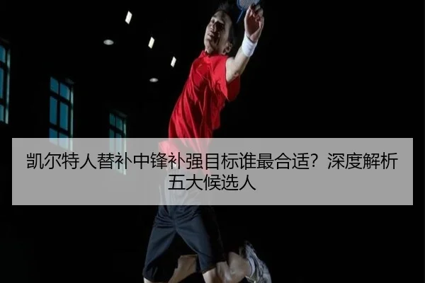 凯尔特人替补中锋补强目标谁最合适？深度解析五大候选人