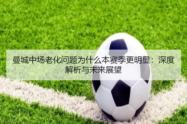 曼城中场老化问题为什么本赛季更明显：深度解析与未来展望