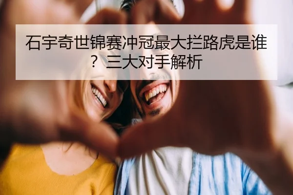 石宇奇世锦赛冲冠最大拦路虎是谁？三大对手解析
