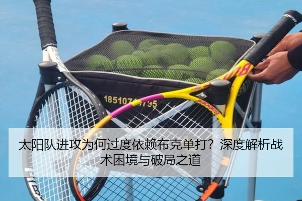 太阳队进攻为何过度依赖布克单打？深度解析战术困境与破局之道