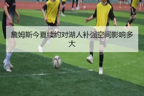詹姆斯今夏续约对湖人补强空间影响多大